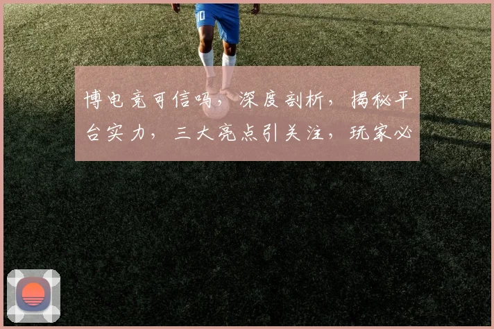 博电竞可信吗，深度剖析，揭秘平台实力，三大亮点引关注，玩家必看