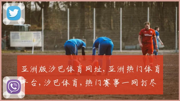 亚洲版沙巴体育网址,亚洲热门体育平台,沙巴体育,热门赛事一网打尽,尽享精彩
