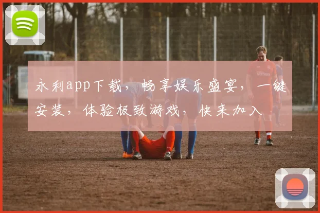 永利app下载，畅享娱乐盛宴，一键安装，体验极致游戏，快来加入