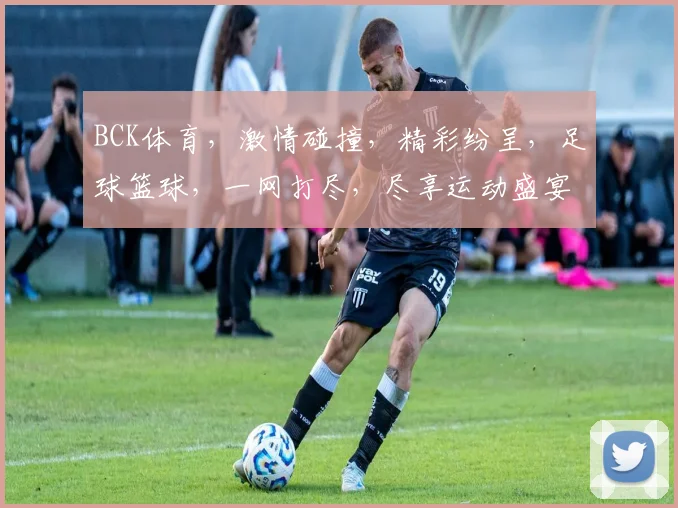 BCK体育，激情碰撞，精彩纷呈，足球篮球，一网打尽，尽享运动盛宴