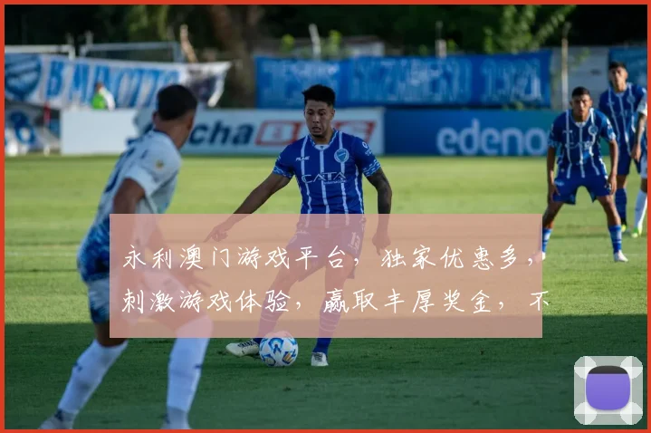 永利澳门游戏平台，独家优惠多，刺激游戏体验，赢取丰厚奖金，不容错过