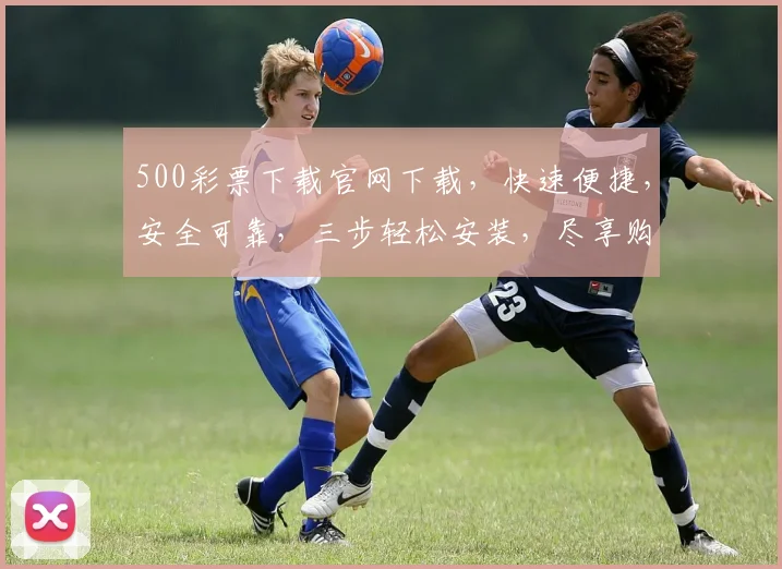 500彩票下载官网下载，快速便捷，安全可靠，三步轻松安装，尽享购彩乐趣，不容错过