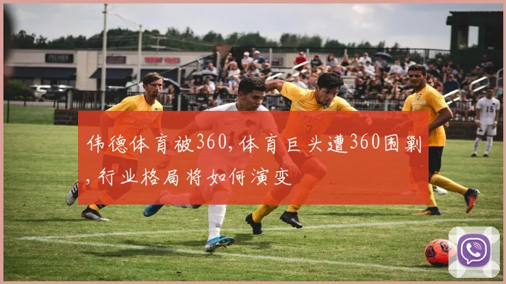 伟德体育被360,体育巨头遭360围剿,行业格局将如何演变