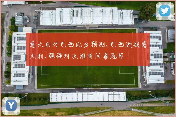 意大利对巴西比分预测,巴西迎战意大利,强强对决谁将问鼎冠军