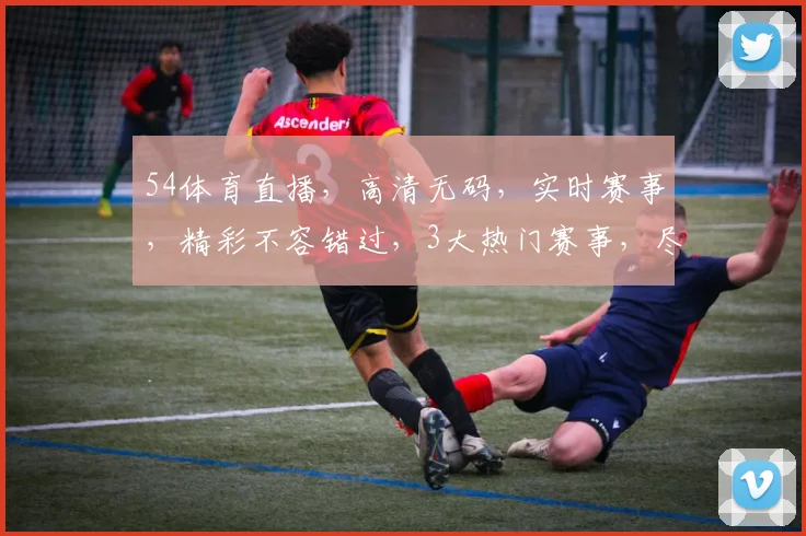 54体育直播，高清无码，实时赛事，精彩不容错过，3大热门赛事，尽在掌握，