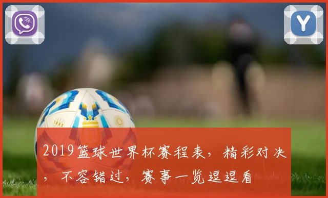 2019篮球世界杯赛程表，精彩对决，不容错过，赛事一览逗逗看