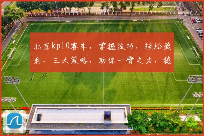 北京kp10赛车，掌握技巧，轻松盈利，三大策略，助你一臂之力，稳中求胜，三步走