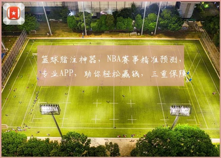 篮球赌注神器，NBA赛事精准预测，专业APP，助你轻松赢钱，三重保障，赢球赢心
